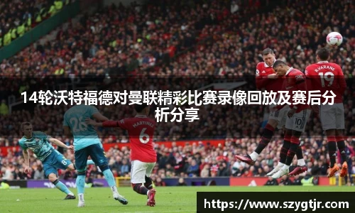 14轮沃特福德对曼联精彩比赛录像回放及赛后分析分享